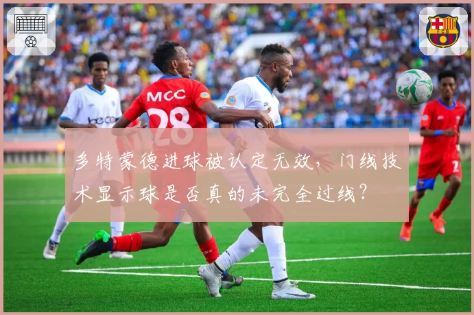 多特蒙德进球被认定无效，门线技术显示球是否真的未完全过线？