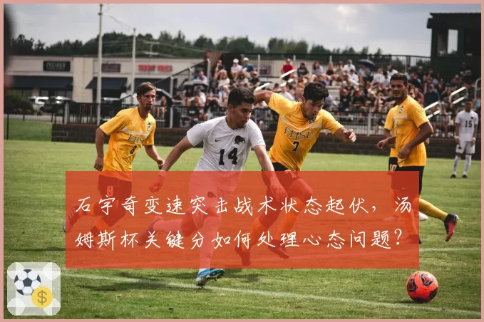 石宇奇变速突击战术状态起伏，汤姆斯杯关键分如何处理心态问题？