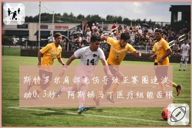 斯特罗尔肩部老伤导致正赛圈速波动0.3秒,阿斯顿马丁医疗组能否根治复发隐患?