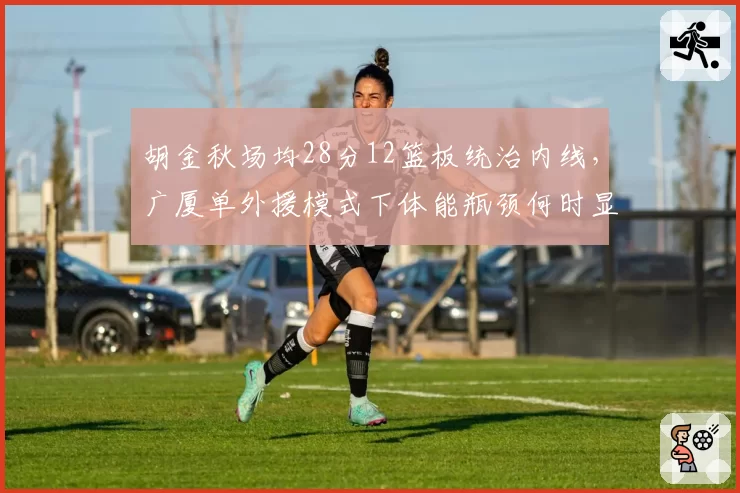胡金秋场均28分12篮板统治内线,广厦单外援模式下体能瓶颈何时显现?