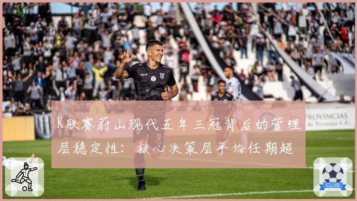 K联赛蔚山现代五年三冠背后的管理层稳定性：核心决策层平均任期超7年