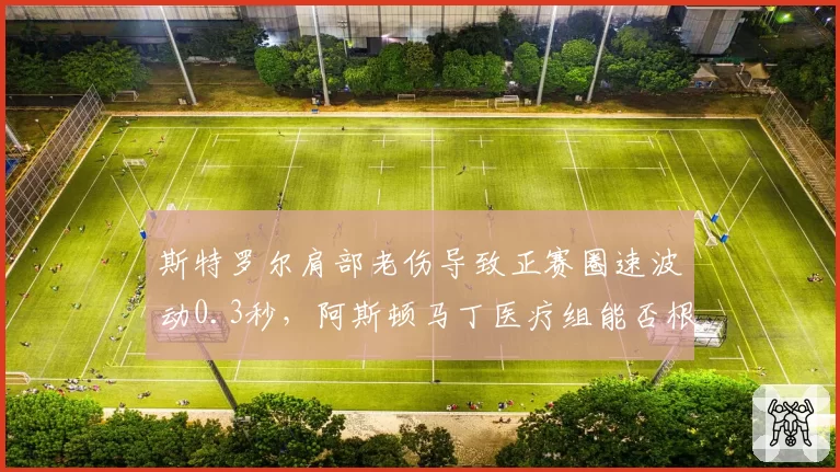 斯特罗尔肩部老伤导致正赛圈速波动0.3秒,阿斯顿马丁医疗组能否根治复发隐患?