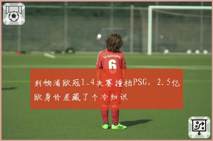 利物浦欧冠1_4决赛撞档PSG，2.5亿欧身价差藏了个冷知识