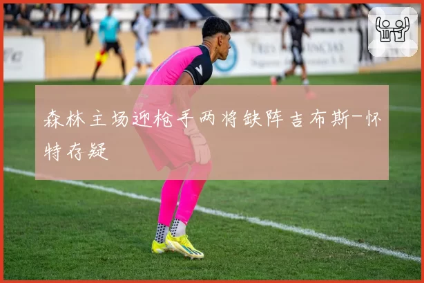 森林主场迎枪手两将缺阵吉布斯-怀特存疑