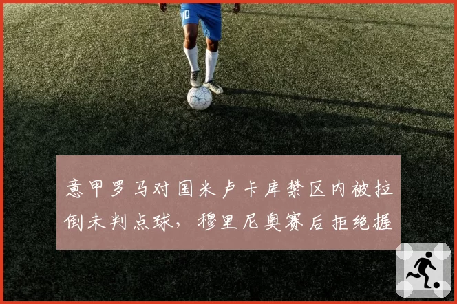 意甲罗马对国米卢卡库禁区内被拉倒未判点球，穆里尼奥赛后拒绝握手