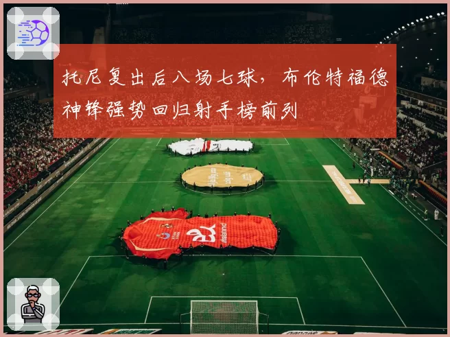 托尼复出后八场七球，布伦特福德神锋强势回归射手榜前列
