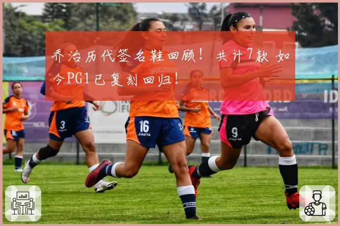 乔治历代签名鞋回顾！共计7款 如今PG1已复刻回归！