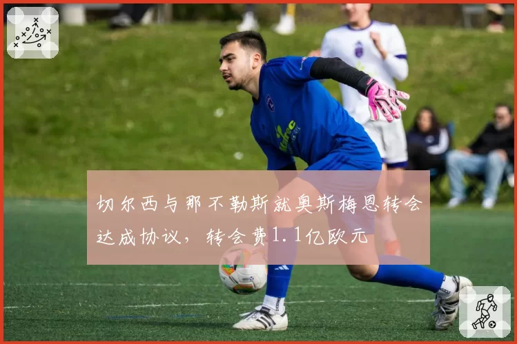 切尔西与那不勒斯就奥斯梅恩转会达成协议，转会费1.1亿欧元