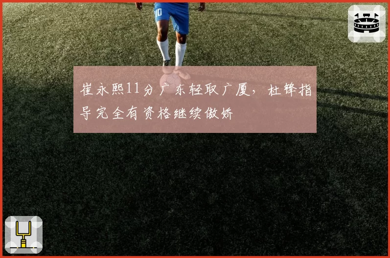 崔永熙11分广东轻取广厦，杜锋指导完全有资格继续傲娇