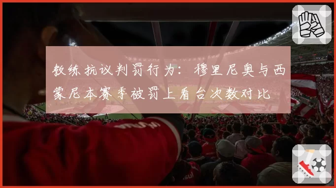 教练抗议判罚行为：穆里尼奥与西蒙尼本赛季被罚上看台次数对比