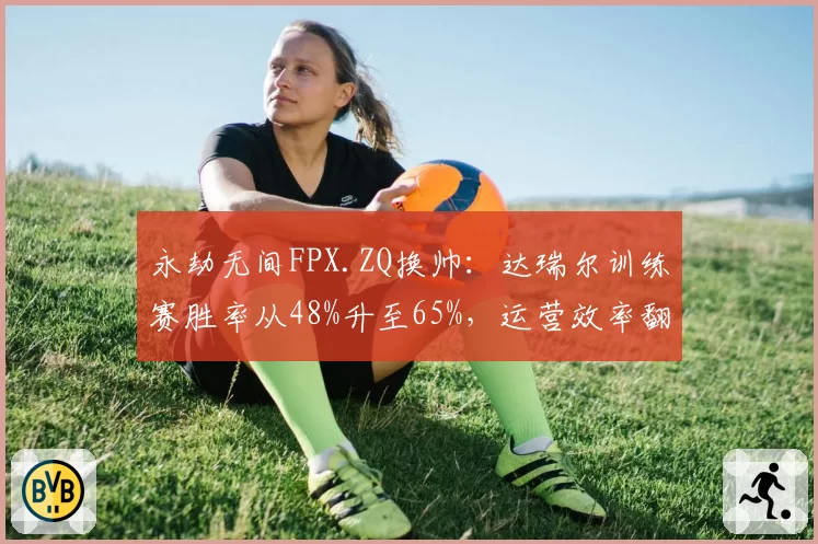 永劫无间FPX.ZQ换帅：达瑞尔训练赛胜率从48%升至65%，运营效率翻倍