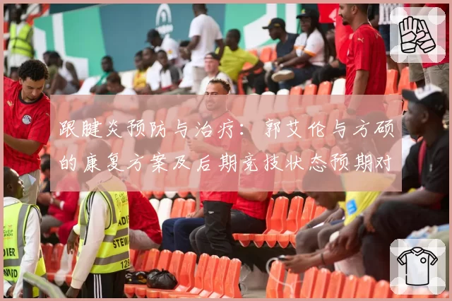 跟腱炎预防与治疗：郭艾伦与方硕的康复方案及后期竞技状态预期对比