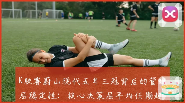 K联赛蔚山现代五年三冠背后的管理层稳定性：核心决策层平均任期超7年