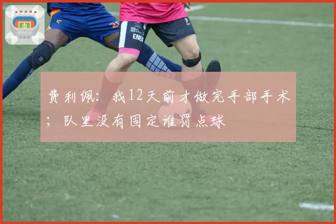 费利佩：我12天前才做完手部手术；队里没有固定谁罚点球