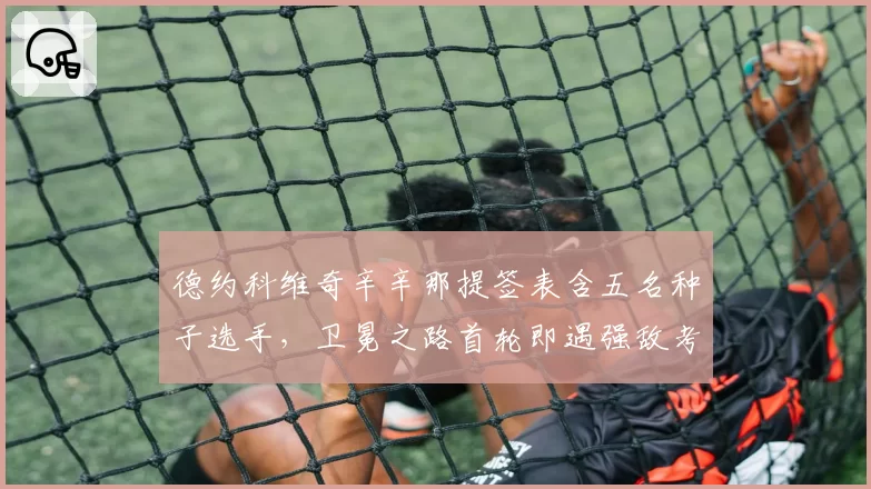 德约科维奇辛辛那提签表含五名种子选手，卫冕之路首轮即遇强敌考验