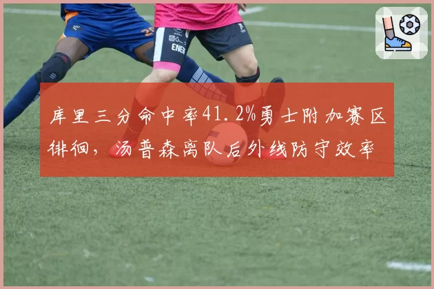 库里三分命中率41.2%勇士附加赛区徘徊，汤普森离队后外线防守效率跌至第19