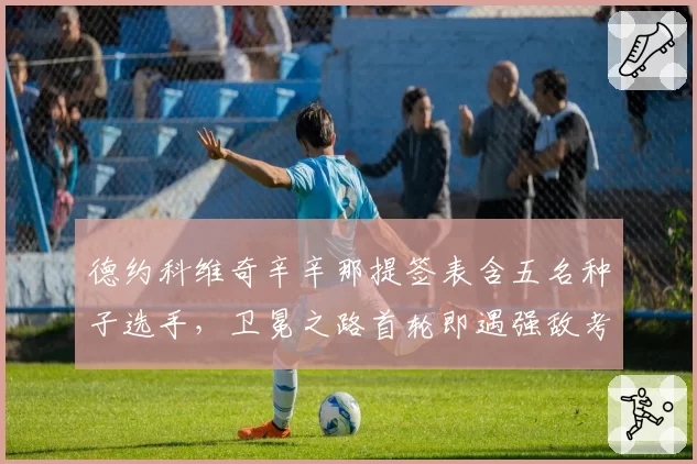 德约科维奇辛辛那提签表含五名种子选手，卫冕之路首轮即遇强敌考验