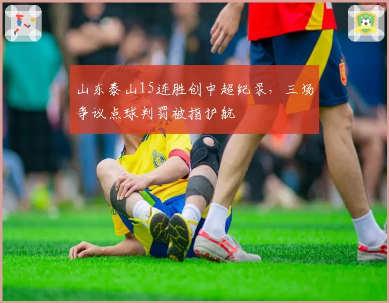 山东泰山15连胜创中超纪录，三场争议点球判罚被指护航